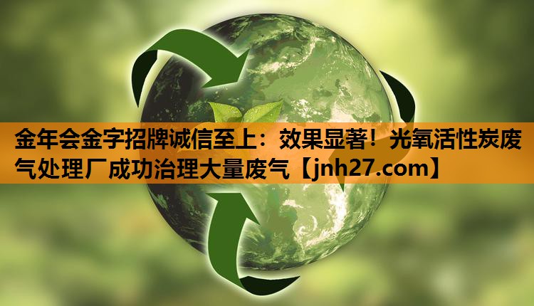 金年会金字招牌诚信至上：效果显著！光氧活性炭废气处理厂成功治理大量废气