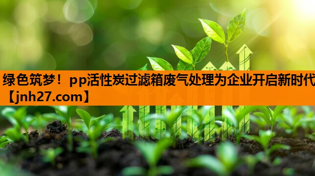 绿色筑梦！pp活性炭过滤箱废气处理为企业开启新时代
