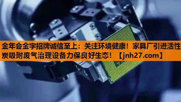 金年会金字招牌诚信至上：关注环境健康！家具厂引进活性炭吸附废气治理设备力保良好生态！