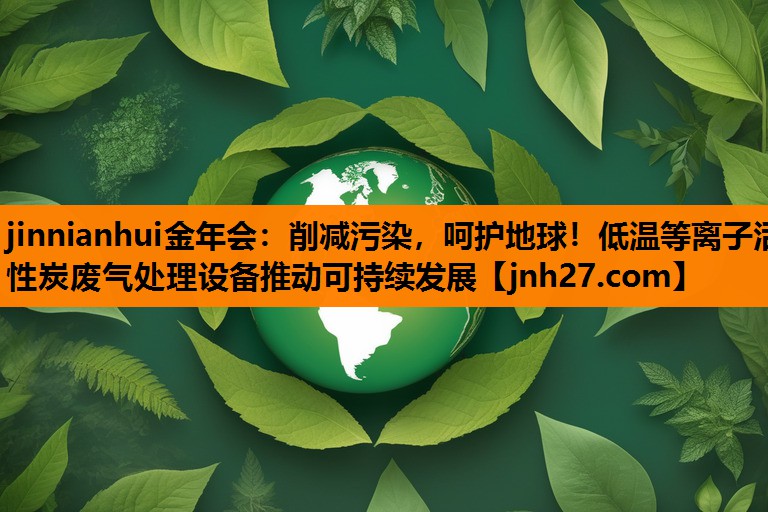 jinnianhui金年会：削减污染，呵护地球！低温等离子活性炭废气处理设备推动可持续发展