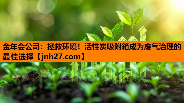 金年会公司：拯救环境！活性炭吸附箱成为废气治理的最佳选择