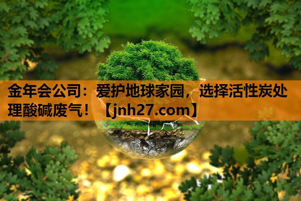 金年会公司：爱护地球家园，选择活性炭处理酸碱废气！