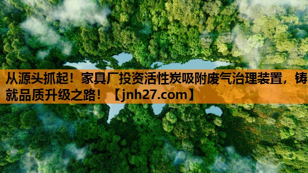 从源头抓起！家具厂投资活性炭吸附废气治理装置，铸就品质升级之路！