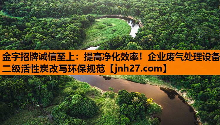金字招牌诚信至上：提高净化效率！企业废气处理设备二级活性炭改写环保规范