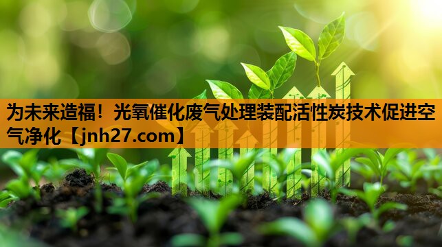 为未来造福！光氧催化废气处理装配活性炭技术促进空气净化