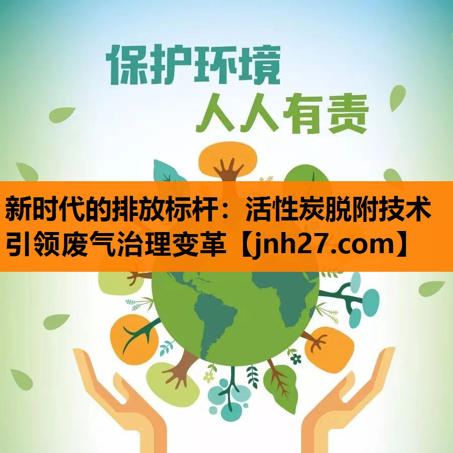新时代的排放标杆：活性炭脱附技术引领废气治理变革