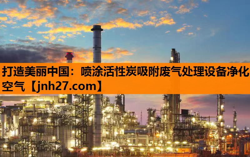 打造美丽中国：喷涂活性炭吸附废气处理设备净化空气