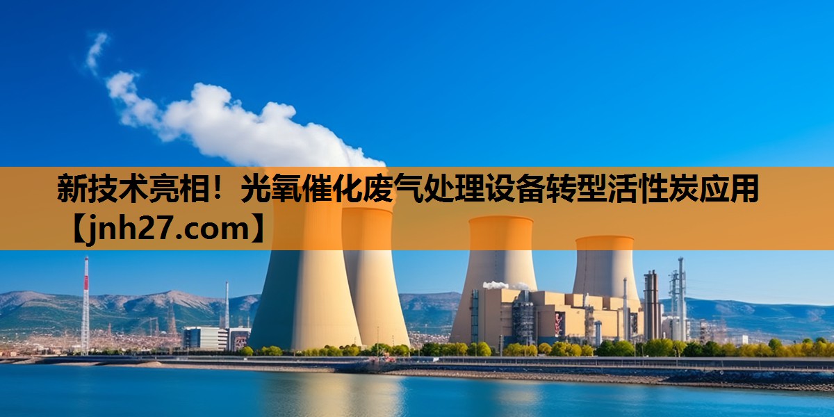 新技术亮相！光氧催化废气处理设备转型活性炭应用