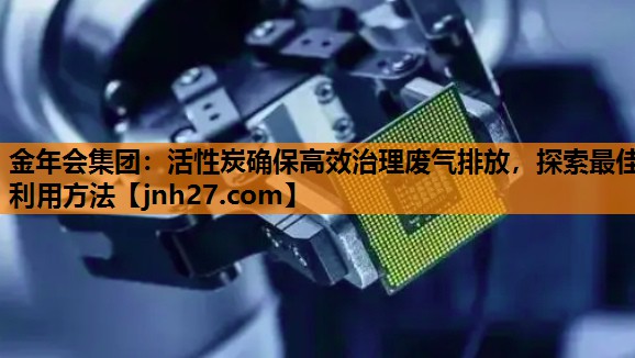 金年会集团：活性炭确保高效治理废气排放，探索最佳利用方法