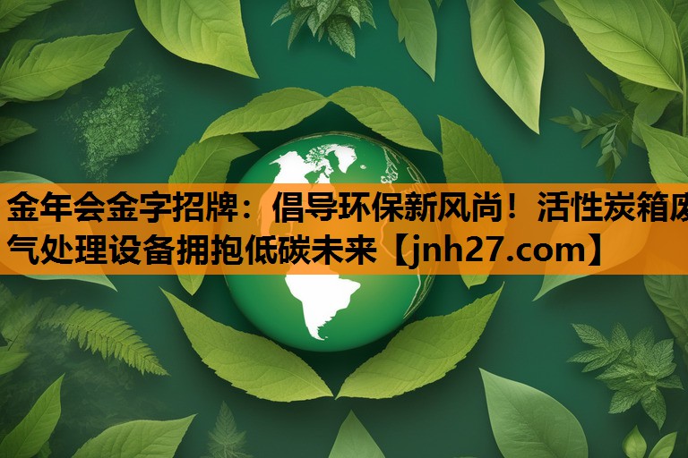 金年会金字招牌：倡导环保新风尚！活性炭箱废气处理设备拥抱低碳未来
