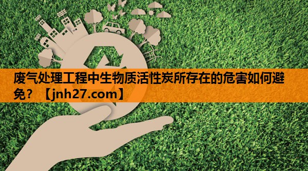 废气处理工程中生物质活性炭所存在的危害如何避免？