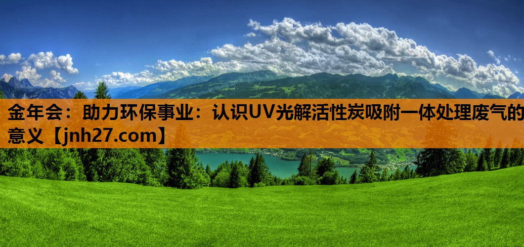 金年会：助力环保事业：认识UV光解活性炭吸附一体处理废气的意义