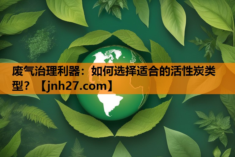 废气治理利器：如何选择适合的活性炭类型？
