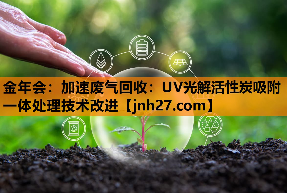金年会：加速废气回收：UV光解活性炭吸附一体处理技术改进
