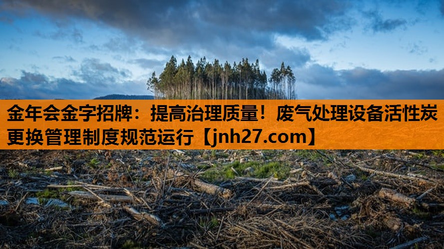 金年会金字招牌：提高治理质量！废气处理设备活性炭更换管理制度规范运行