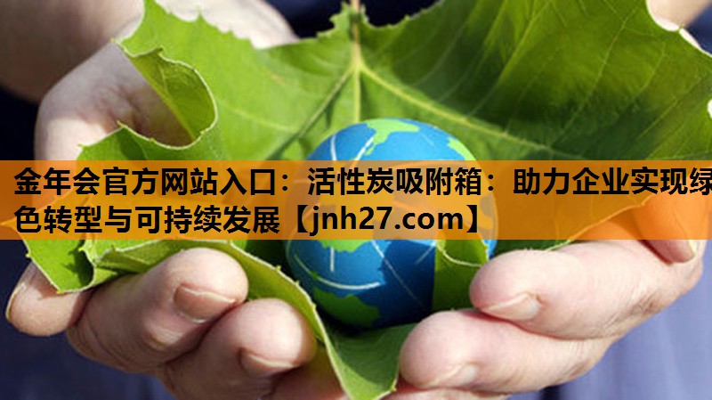 金年会官方网站入口：活性炭吸附箱：助力企业实现绿色转型与可持续发展