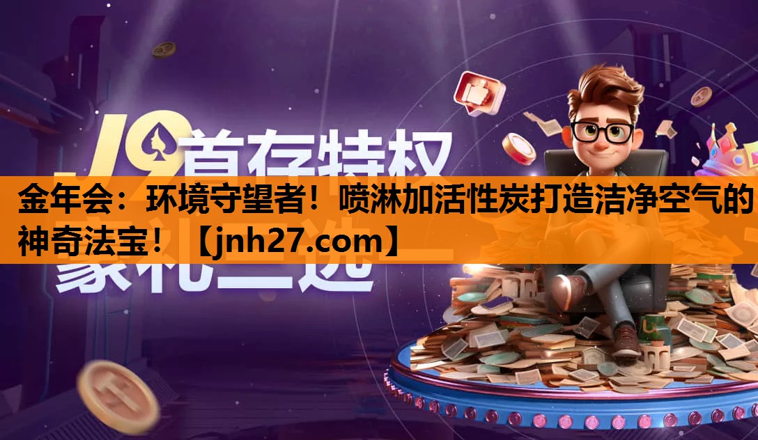 金年会：环境守望者！喷淋加活性炭打造洁净空气的神奇法宝！