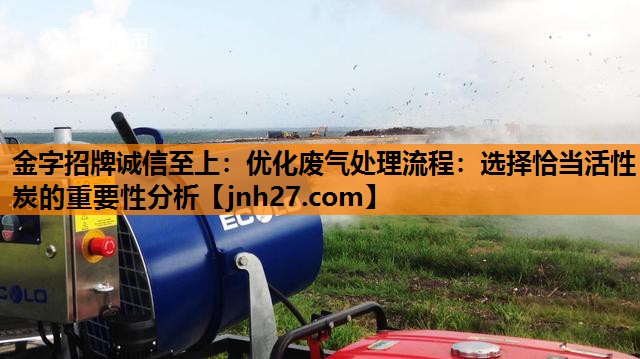 金字招牌诚信至上：优化废气处理流程：选择恰当活性炭的重要性分析