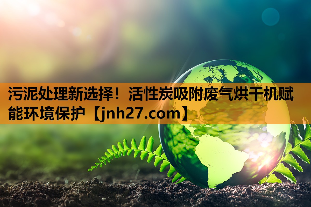 污泥处理新选择！活性炭吸附废气烘干机赋能环境保护