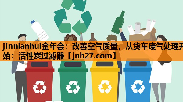 jinnianhui金年会：改善空气质量，从货车废气处理开始：活性炭过滤器