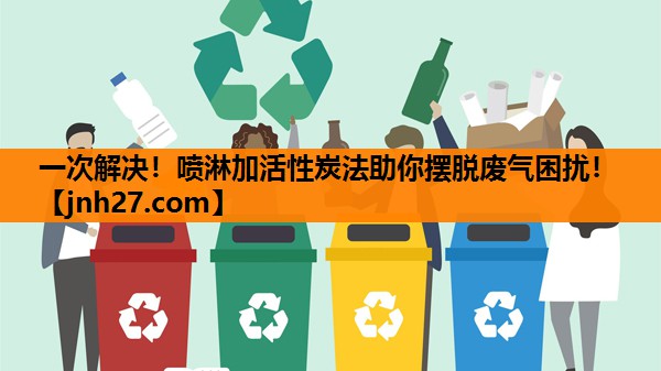 一次解决！喷淋加活性炭法助你摆脱废气困扰！