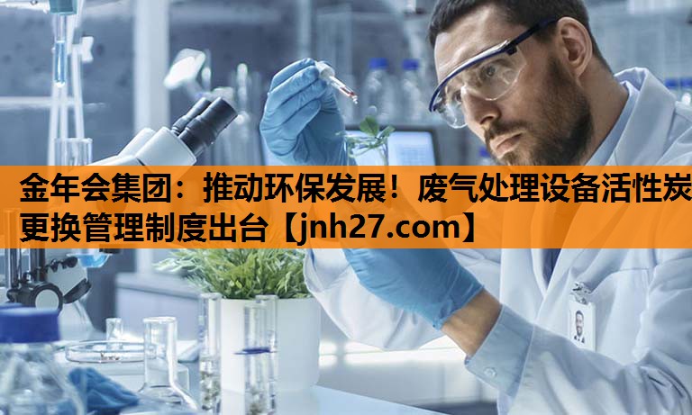 金年会集团：推动环保发展！废气处理设备活性炭更换管理制度出台