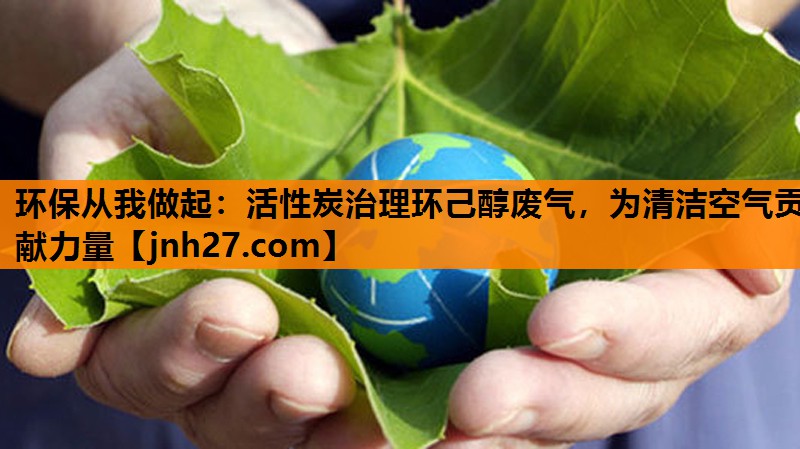 环保从我做起：活性炭治理环己醇废气，为清洁空气贡献力量