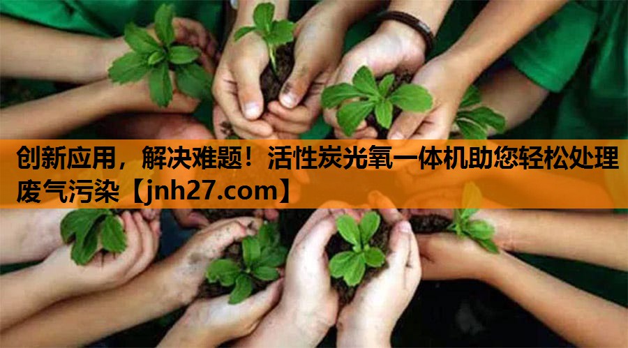 创新应用，解决难题！活性炭光氧一体机助您轻松处理废气污染