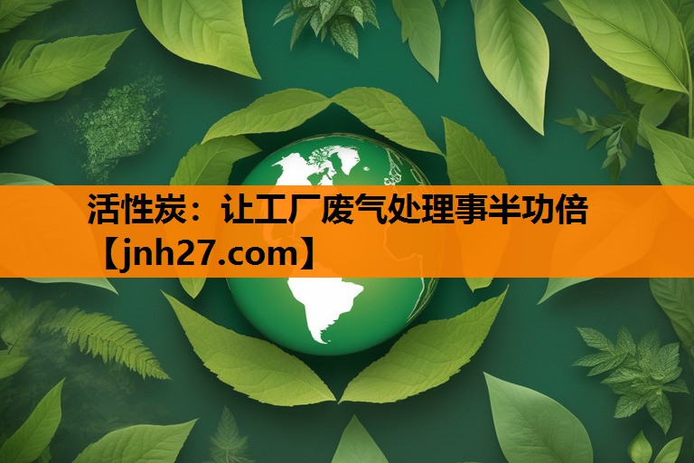 活性炭：让工厂废气处理事半功倍