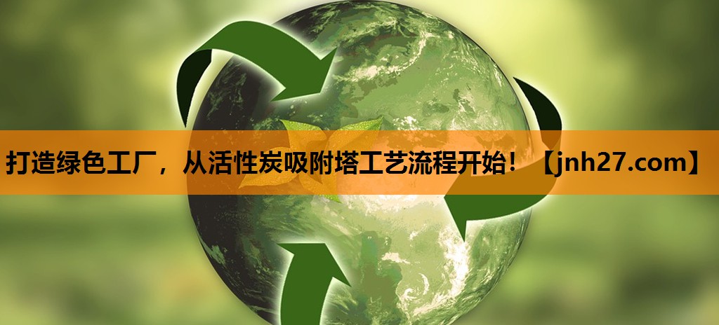 打造绿色工厂，从活性炭吸附塔工艺流程开始！