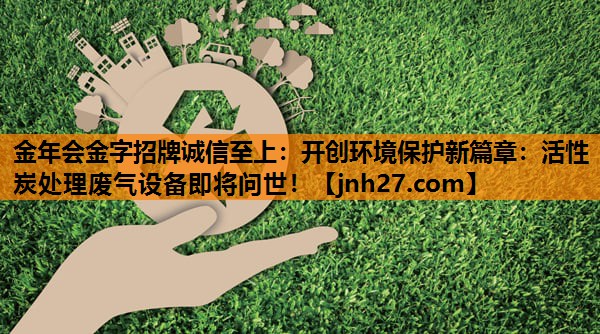 金年会金字招牌诚信至上：开创环境保护新篇章：活性炭处理废气设备即将问世！