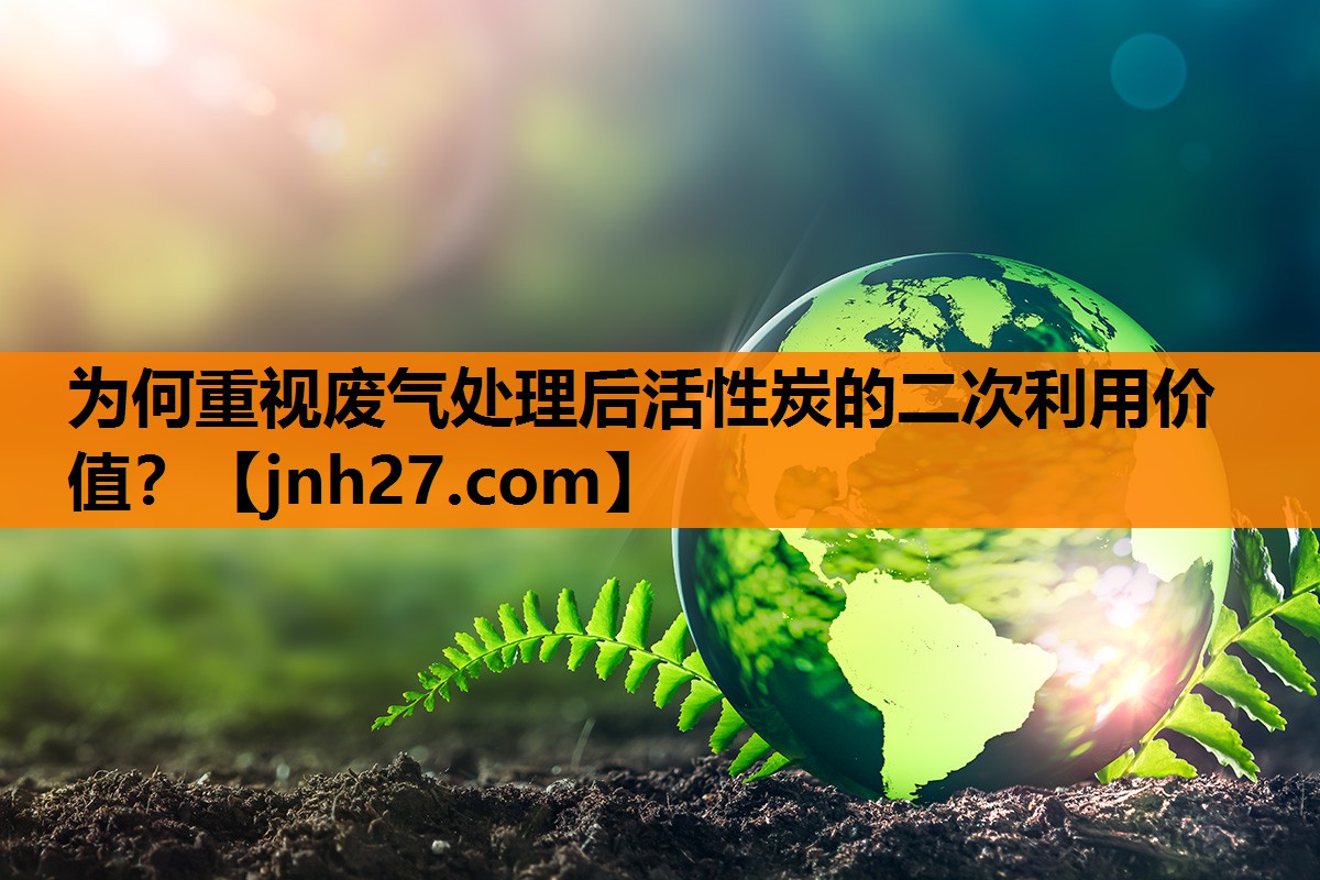 为何重视废气处理后活性炭的二次利用价值？