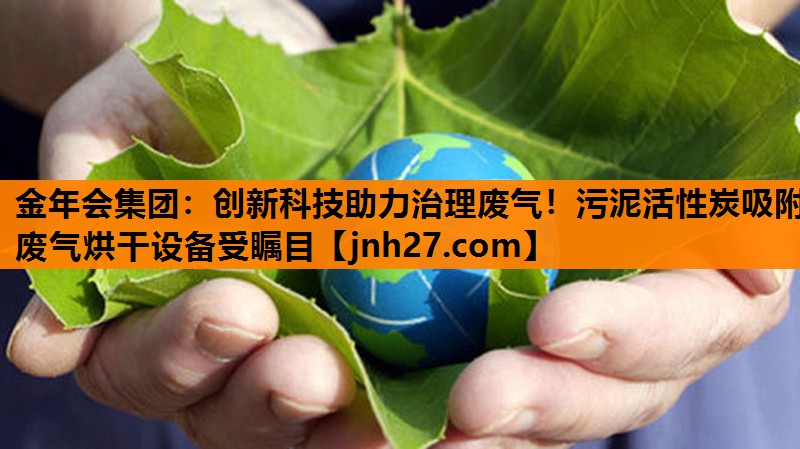 <strong>金年会集团：创新科技助力治理废气！污泥活性炭吸附废气烘干设备受瞩目</strong>