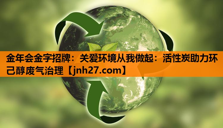 <strong>金年会金字招牌：关爱环境从我做起：活性炭助力环己醇废气治理</strong>