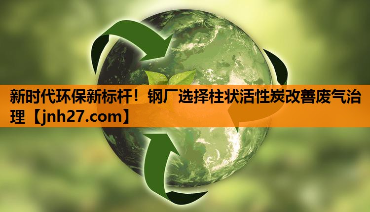 <strong>新时代环保新标杆！钢厂选择柱状活性炭改善废气治理</strong>