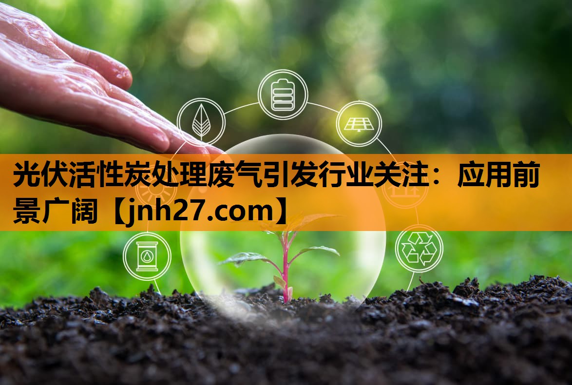 <strong>光伏活性炭处理废气引发行业关注：应用前景广阔</strong>