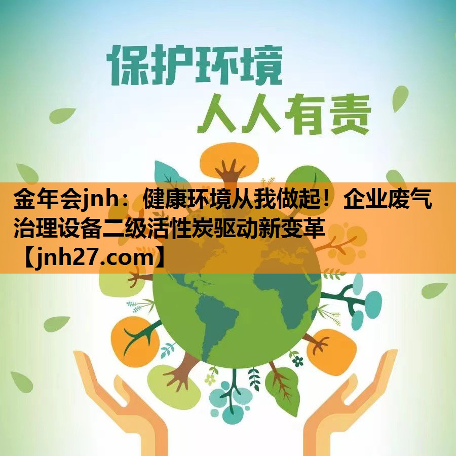 <strong>金年会jnh：健康环境从我做起！企业废气治理设备二级活性炭驱动新变革</strong>