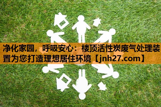<strong>净化家园，呼吸安心：楼顶活性炭废气处理装置为您打造理想居住环境</strong>