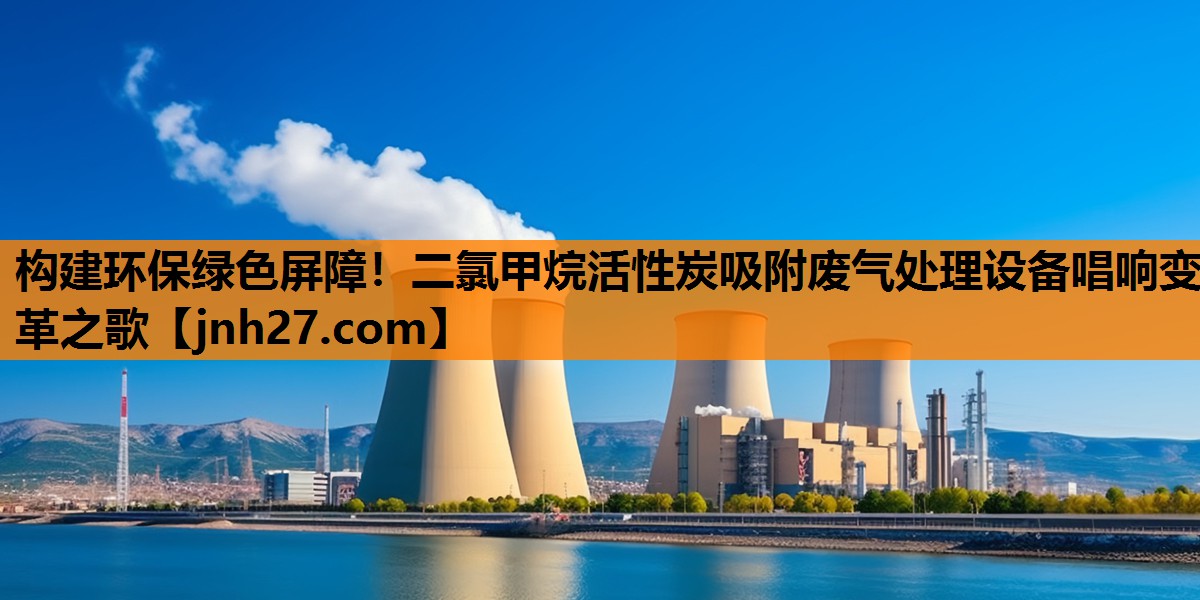 <strong>构建环保绿色屏障！二氯甲烷活性炭吸附废气处理设备唱响变革之歌</strong>