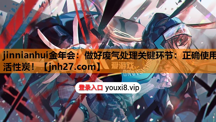 <strong>jinnianhui金年会：做好废气处理关键环节：正确使用活性炭！</strong>