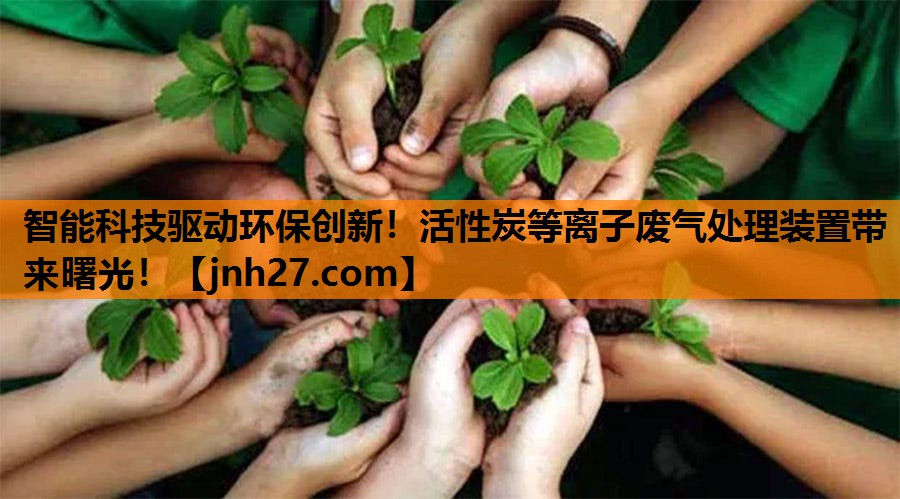 智能科技驱动环保创新！活性炭等离子废气处理装置带来曙光！