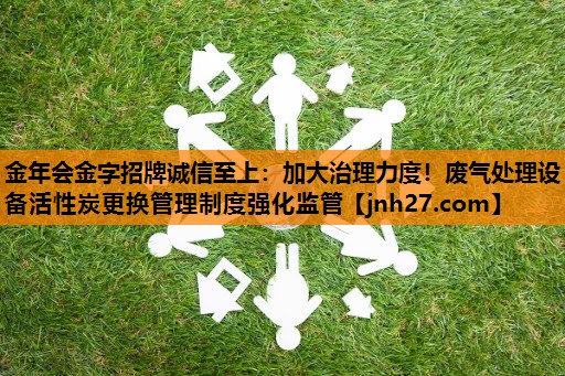 加大治理力度！废气处理设备活性炭更换管理制度强化监管
