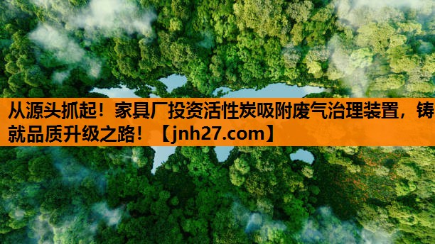 从源头抓起！家具厂投资活性炭吸附废气治理装置，铸就品质升级之路！