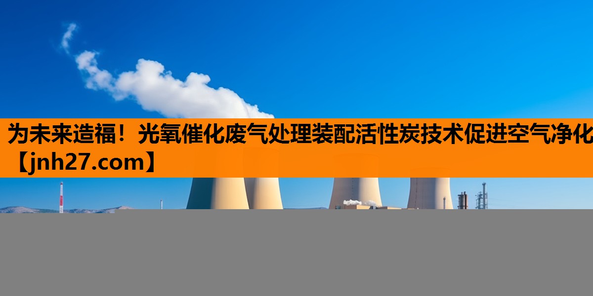 为未来造福！光氧催化废气处理装配活性炭技术促进空气净化
