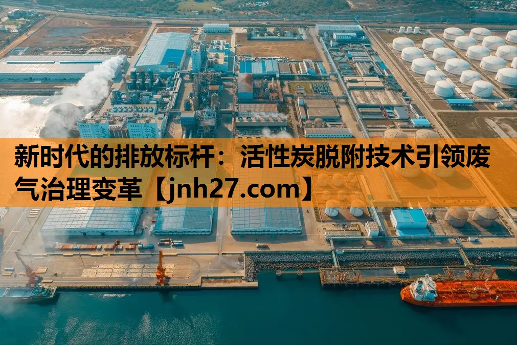 新时代的排放标杆：活性炭脱附技术引领废气治理变革