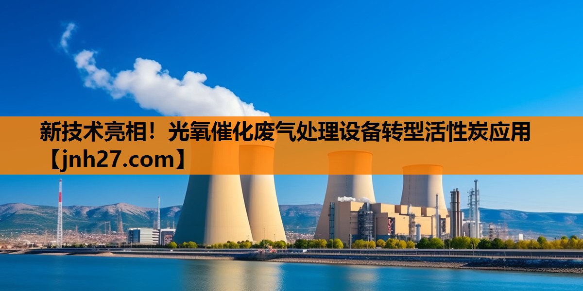 新技术亮相！光氧催化废气处理设备转型活性炭应用