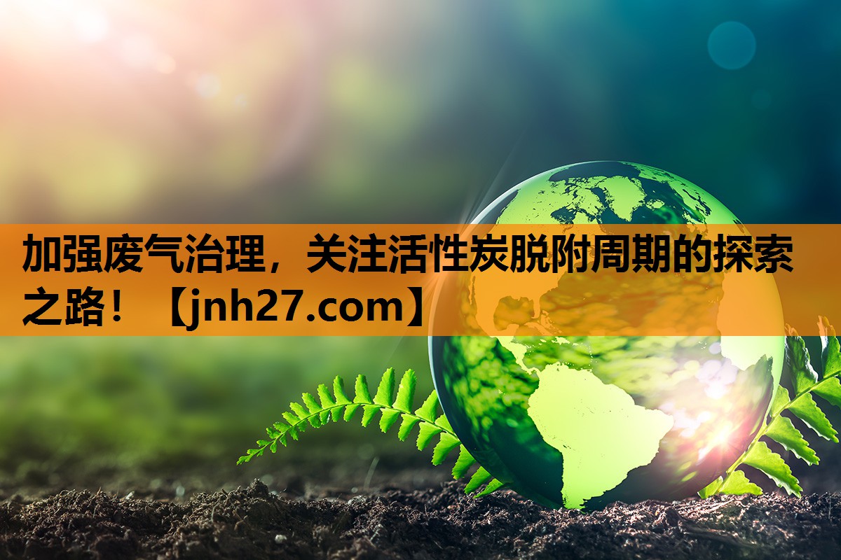 加强废气治理，关注活性炭脱附周期的探索之路！