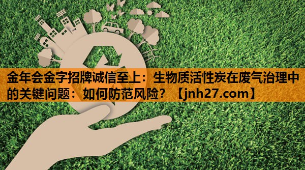 生物质活性炭在废气治理中的关键问题：如何防范风险？