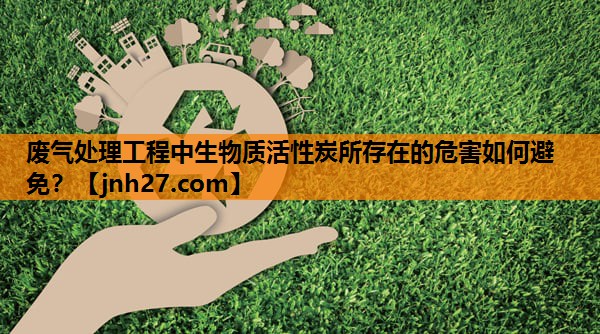 废气处理工程中生物质活性炭所存在的危害如何避免？