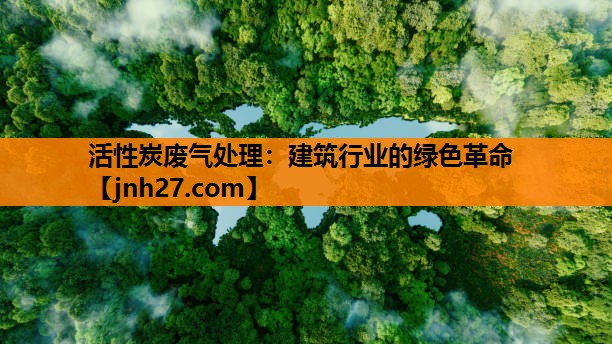 活性炭废气处理：建筑行业的绿色革命